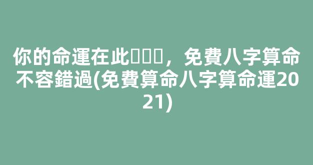 你的命運在此，免費八字算命不容錯過(免費算命八字算命運2021)